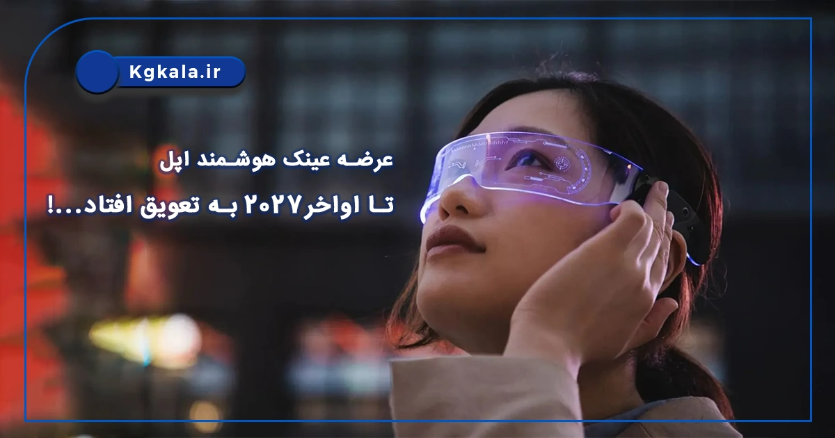 عرضه عینک هوشمند اپل تا اواخر2027 به تعویق افتاد...!
